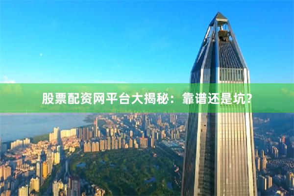 股票配资网平台大揭秘：靠谱还是坑？