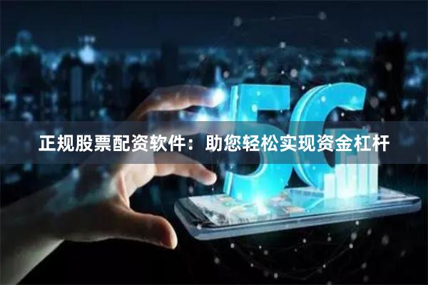 正规股票配资软件：助您轻松实现资金杠杆