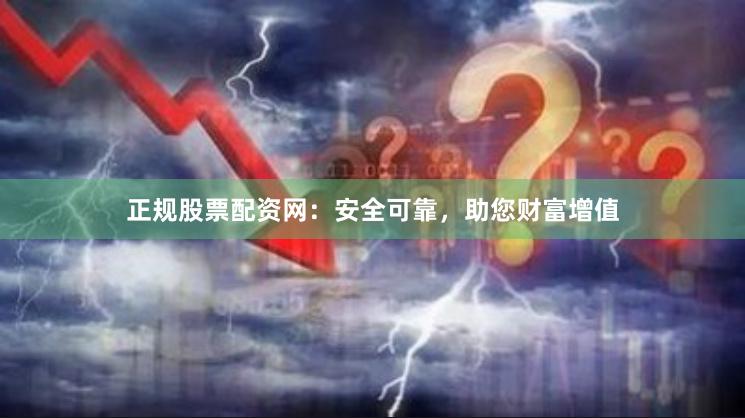 正规股票配资网：安全可靠，助您财富增值
