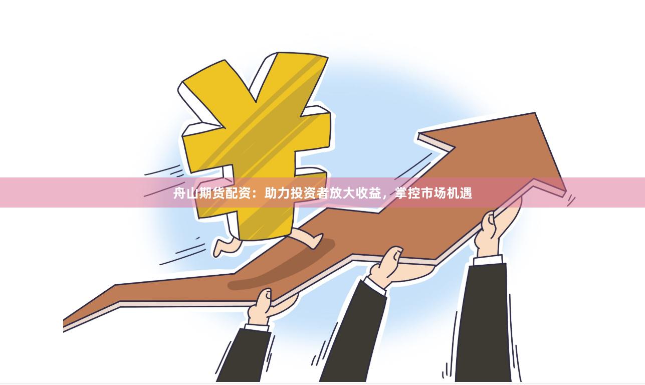舟山期货配资：助力投资者放大收益，掌控市场机遇