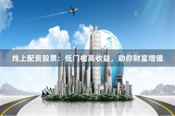 线上配资股票：低门槛高收益，助你财富增值
