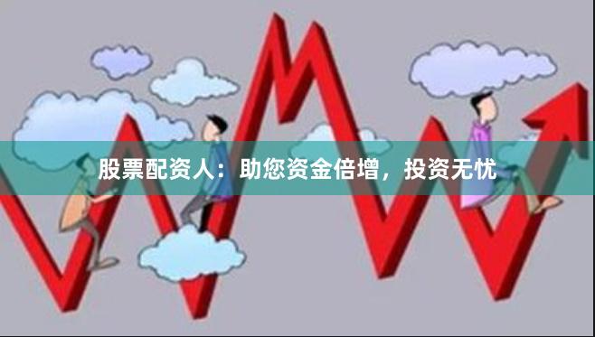 股票配资人：助您资金倍增，投资无忧
