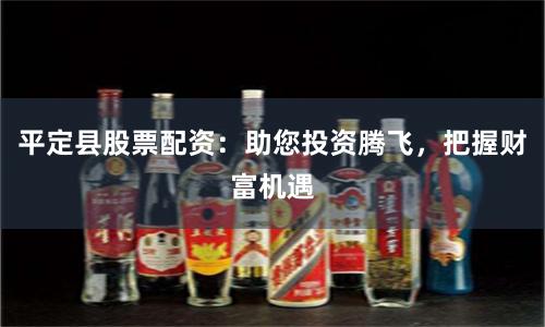 平定县股票配资：助您投资腾飞，把握财富机遇