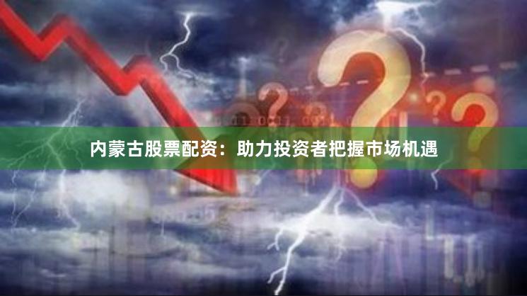 内蒙古股票配资：助力投资者把握市场机遇