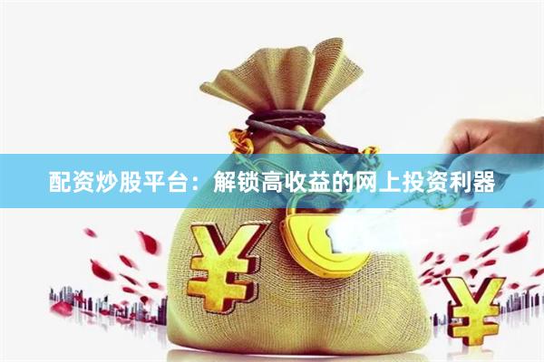配资炒股平台：解锁高收益的网上投资利器