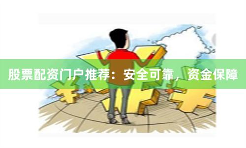 股票配资门户推荐：安全可靠，资金保障