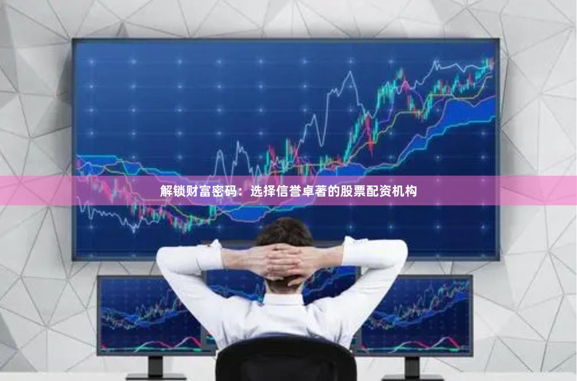 解锁财富密码：选择信誉卓著的股票配资机构