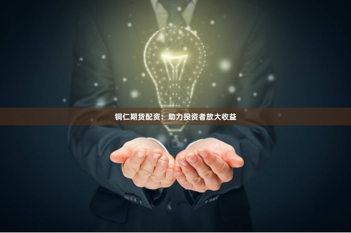 铜仁期货配资：助力投资者放大收益