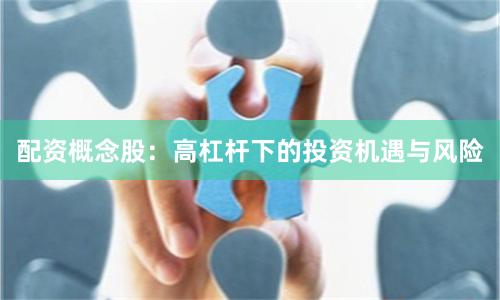配资概念股：高杠杆下的投资机遇与风险