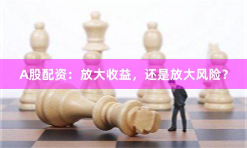 A股配资：放大收益，还是放大风险？