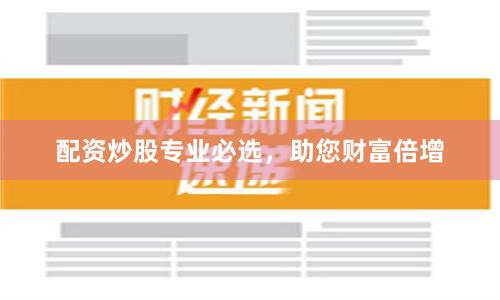 配资炒股专业必选，助您财富倍增