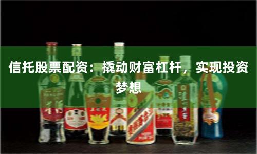 信托股票配资：撬动财富杠杆，实现投资梦想