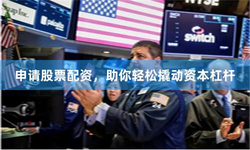 申请股票配资，助你轻松撬动资本杠杆