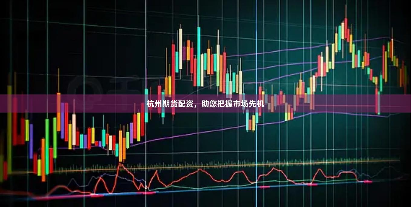 杭州期货配资，助您把握市场先机