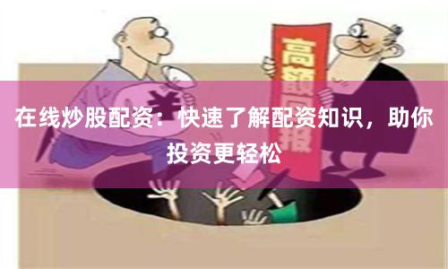 在线炒股配资：快速了解配资知识，助你投资更轻松