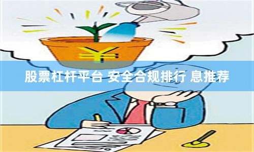 股票杠杆平台 安全合规排行 息推荐