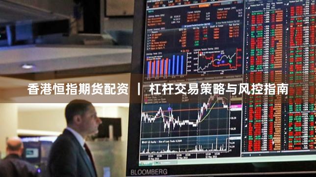 香港恒指期货配资 ｜ 杠杆交易策略与风控指南