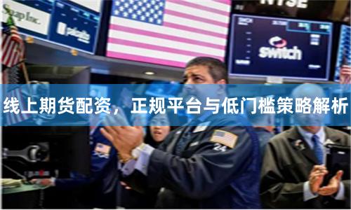 线上期货配资，正规平台与低门槛策略解析
