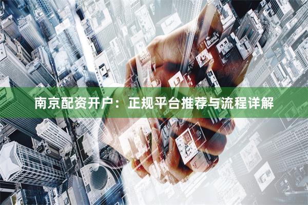 南京配资开户：正规平台推荐与流程详解