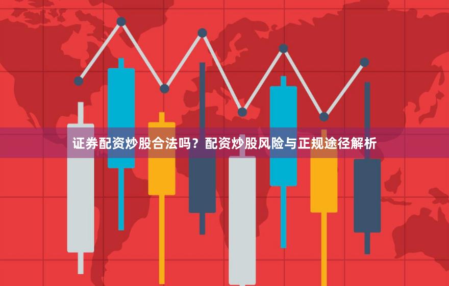 证券配资炒股合法吗？配资炒股风险与正规途径解析