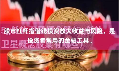 股市杠杆指借钱投资放大收益与风险，是投资者常用的金融工具。