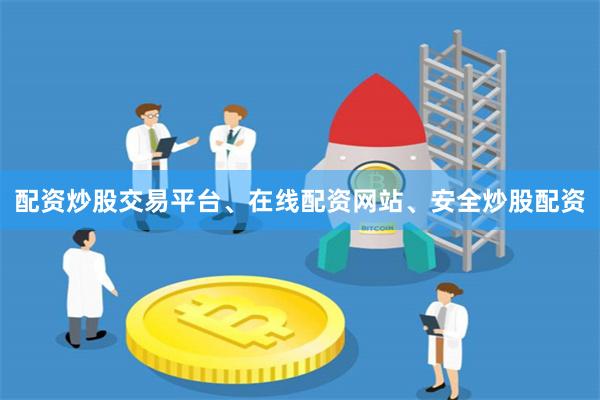 配资炒股交易平台、在线配资网站、安全炒股配资