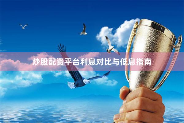 炒股配资平台利息对比与低息指南